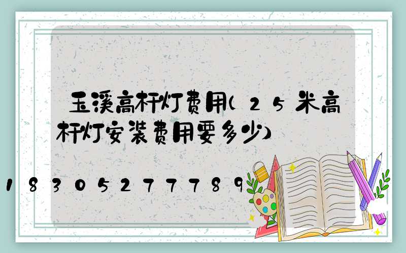 玉溪高杆灯费用(25米高杆灯安装费用要多少)