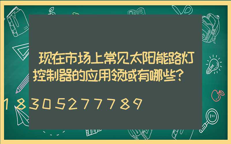 现在市场上常见太阳能路灯控制器的应用领域有哪些？