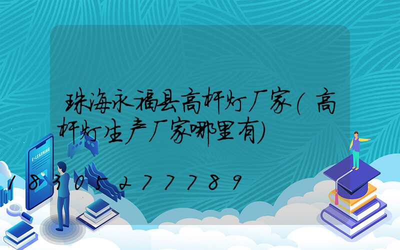 珠海永福县高杆灯厂家(高杆灯生产厂家哪里有)