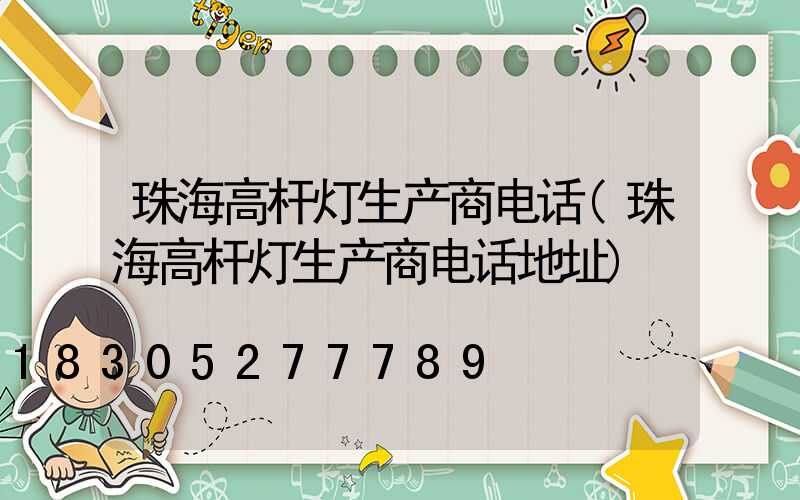 珠海高杆灯生产商电话(珠海高杆灯生产商电话地址)