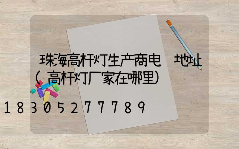 珠海高杆灯生产商电话地址(高杆灯厂家在哪里)