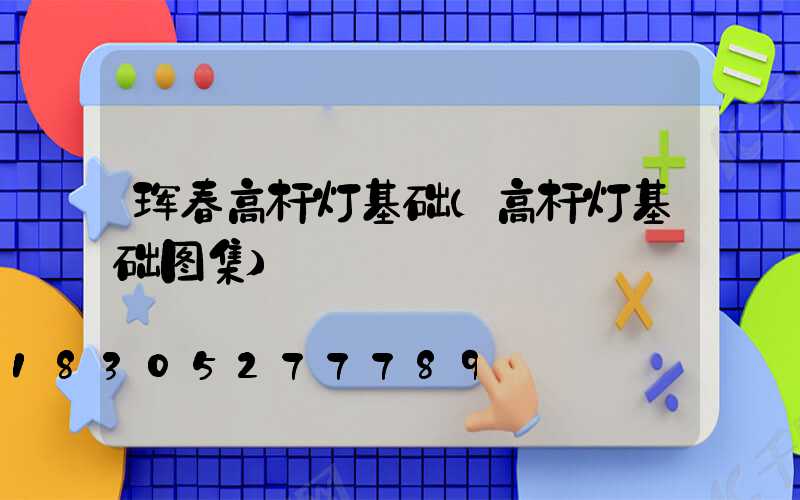珲春高杆灯基础(高杆灯基础图集)