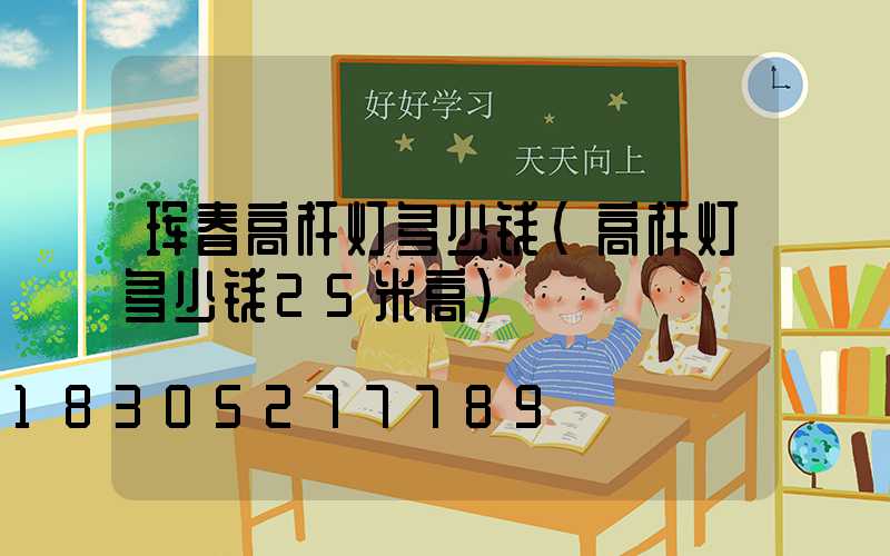 珲春高杆灯多少钱(高杆灯多少钱25米高)