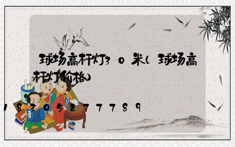 球场高杆灯30米(球场高杆灯价格)