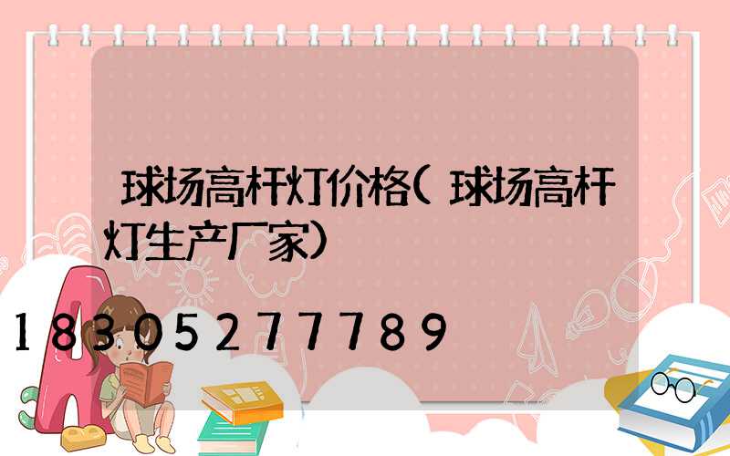 球场高杆灯价格(球场高杆灯生产厂家)