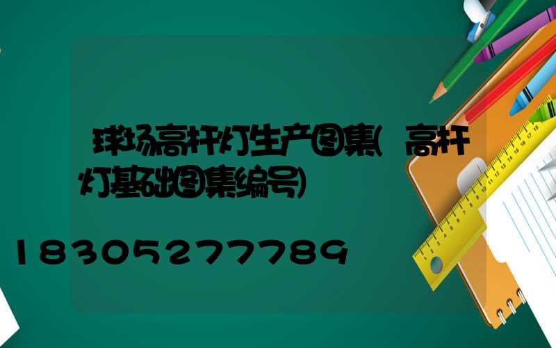 球场高杆灯生产图集(高杆灯基础图集编号)