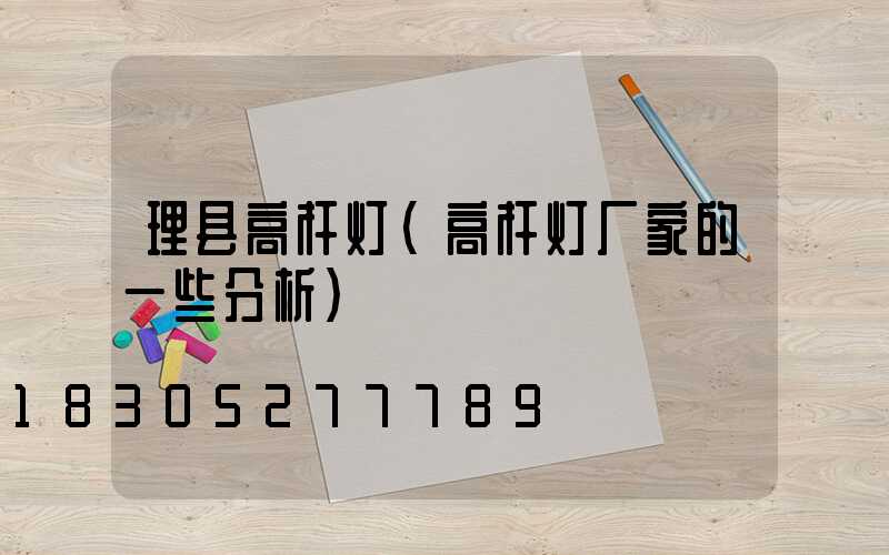 理县高杆灯(高杆灯厂家的一些分析)