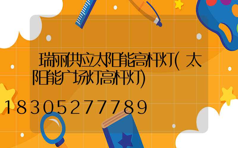 瑞丽供应太阳能高杆灯(太阳能广场灯高杆灯)
