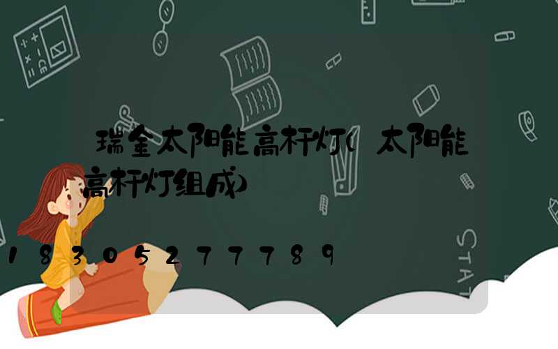瑞金太阳能高杆灯(太阳能高杆灯组成)