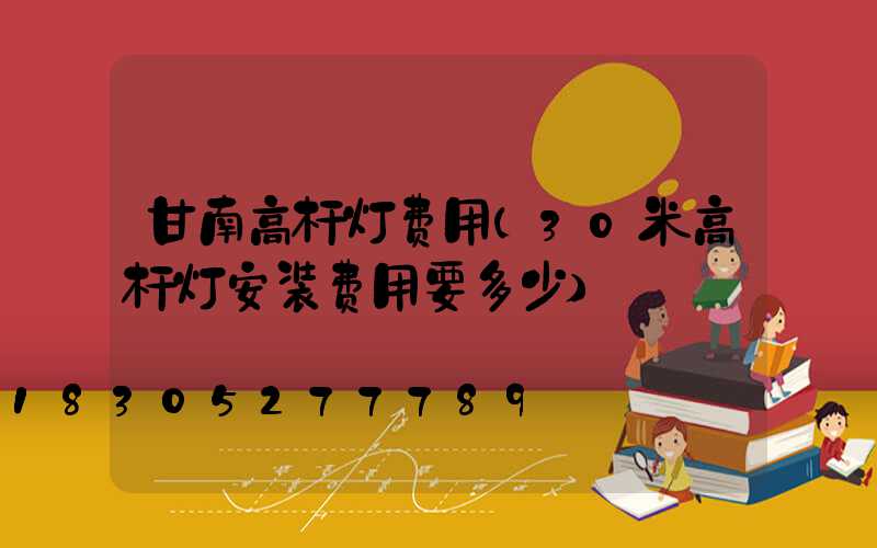 甘南高杆灯费用(30米高杆灯安装费用要多少)