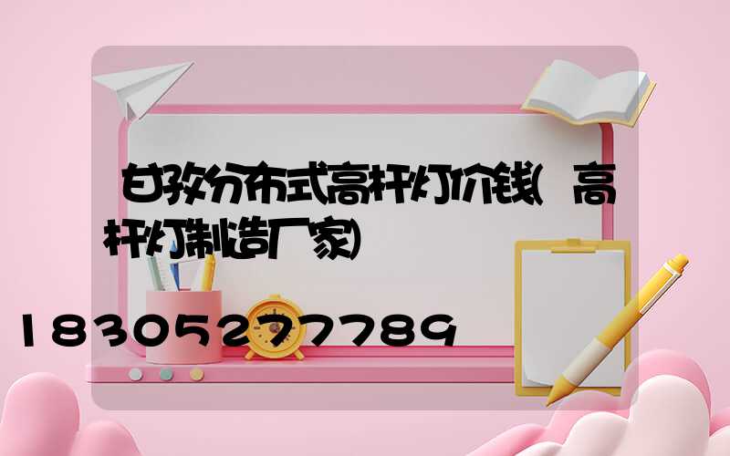 甘孜分布式高杆灯价钱(高杆灯制造厂家)