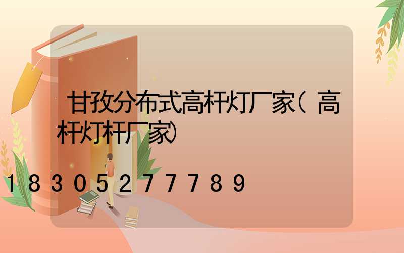 甘孜分布式高杆灯厂家(高杆灯杆厂家)