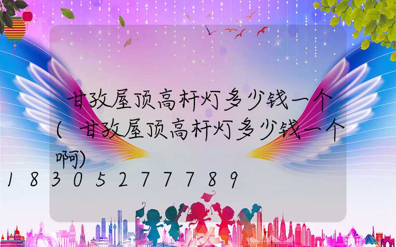 甘孜屋顶高杆灯多少钱一个(甘孜屋顶高杆灯多少钱一个啊)