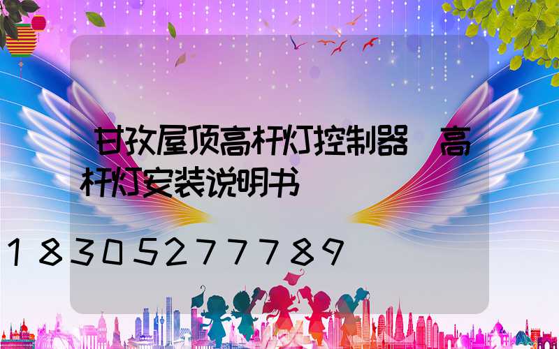 甘孜屋顶高杆灯控制器(高杆灯安装说明书)