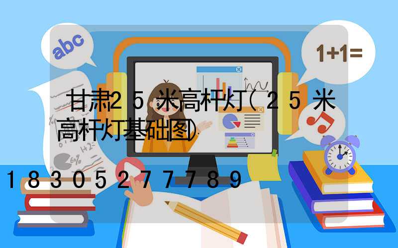 甘肃25米高杆灯(25米高杆灯基础图)