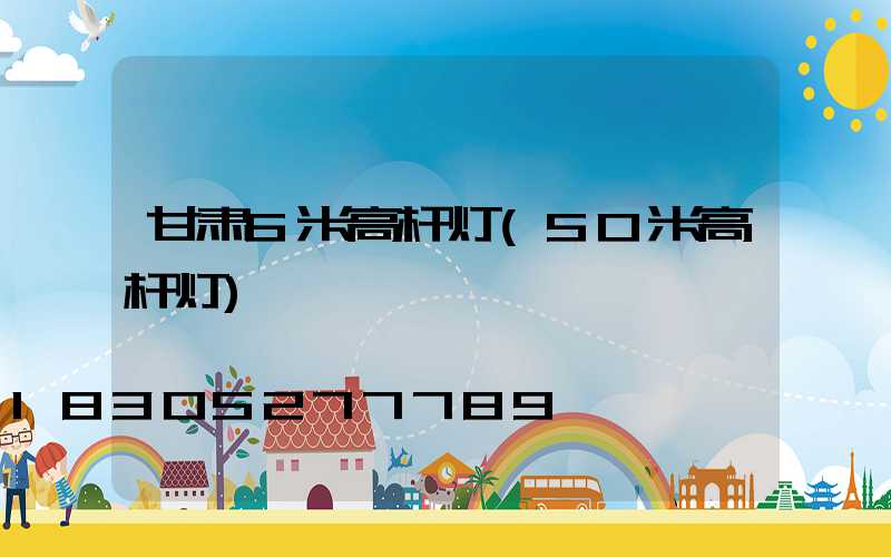 甘肃6米高杆灯(50米高杆灯)