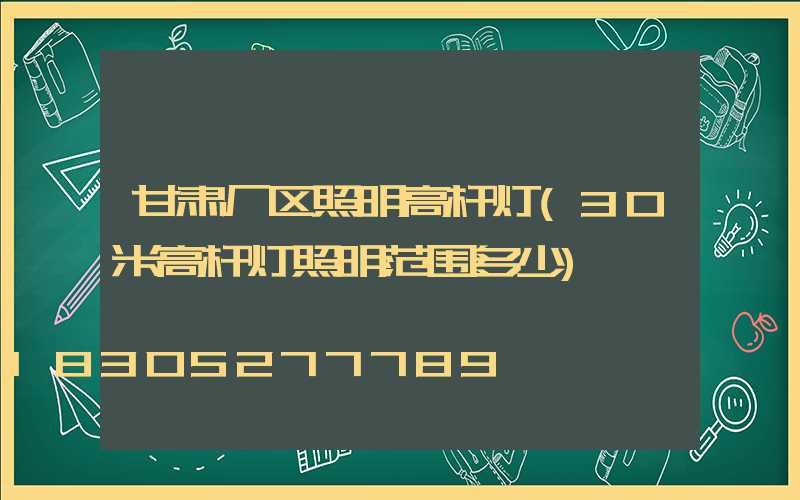甘肃厂区照明高杆灯(30米高杆灯照明范围多少)