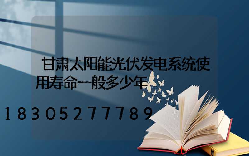 甘肃太阳能光伏发电系统使用寿命一般多少年