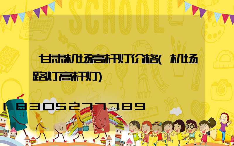 甘肃机场高杆灯价格(机场路灯高杆灯)