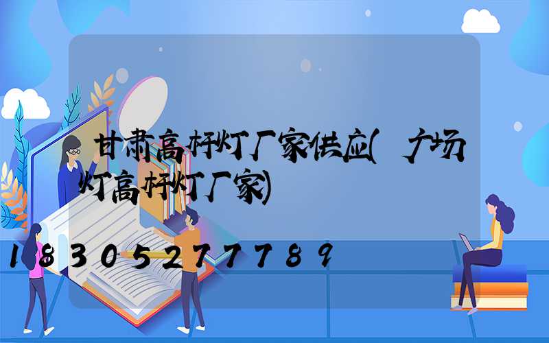 甘肃高杆灯厂家供应(广场灯高杆灯厂家)