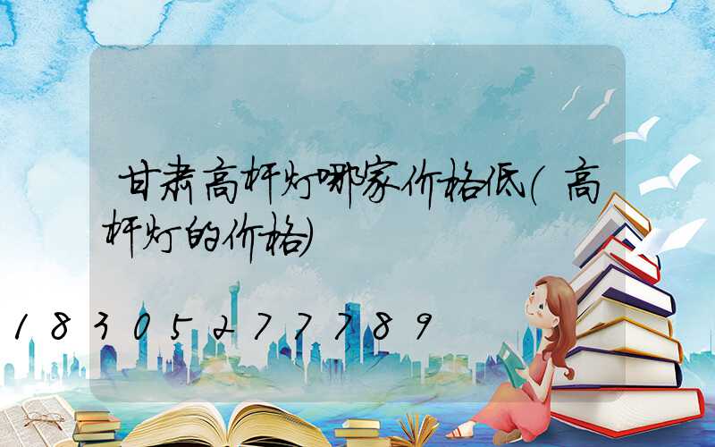 甘肃高杆灯哪家价格低(高杆灯的价格)