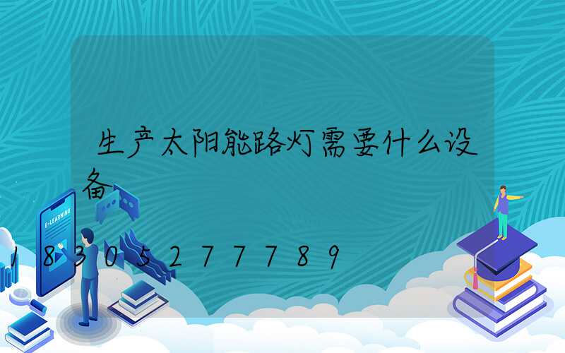 生产太阳能路灯需要什么设备