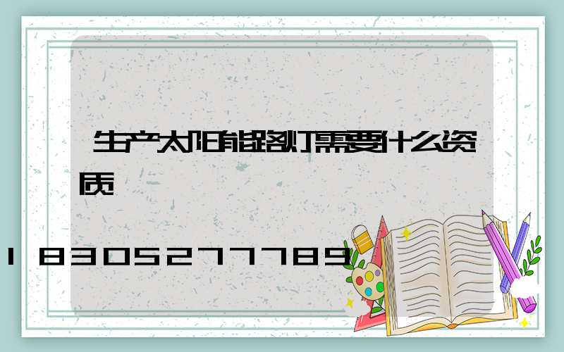 生产太阳能路灯需要什么资质