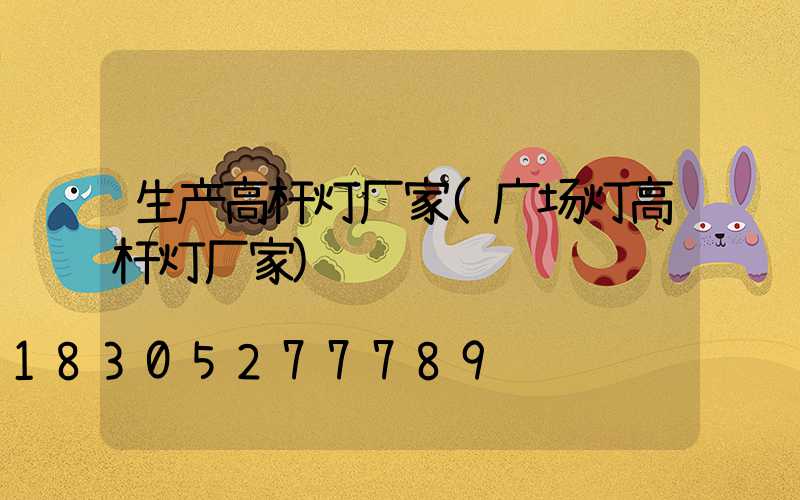 生产高杆灯厂家(广场灯高杆灯厂家)