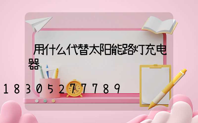 用什么代替太阳能路灯充电器