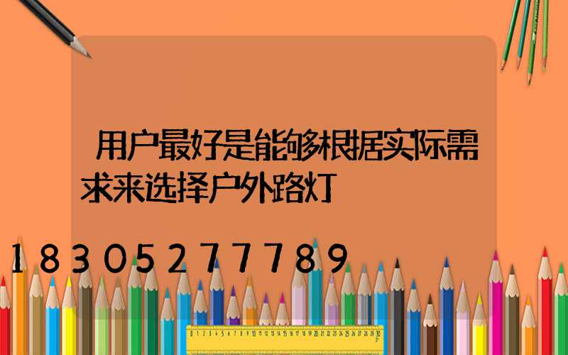 用户最好是能够根据实际需求来选择户外路灯