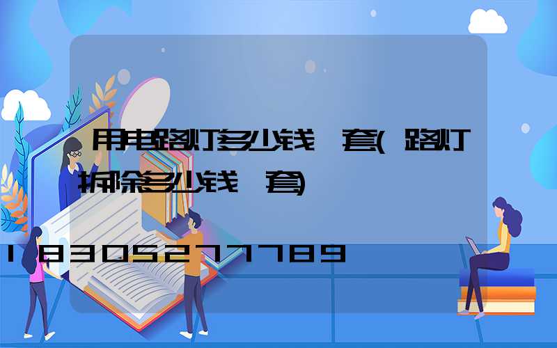 用电路灯多少钱一套(路灯拆除多少钱一套)
