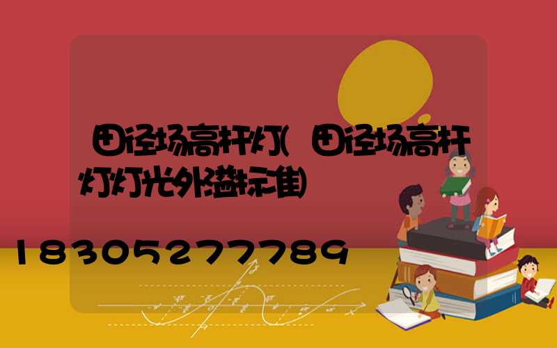 田径场高杆灯(田径场高杆灯灯光外溢标准)