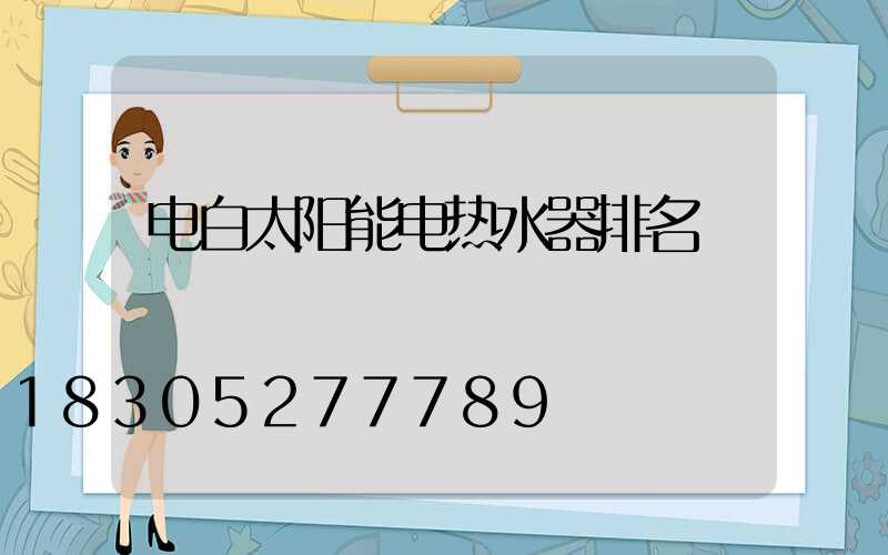 电白太阳能电热水器排名