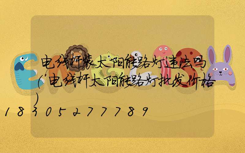 电线杆装太阳能路灯违法吗(电线杆太阳能路灯批发价格)