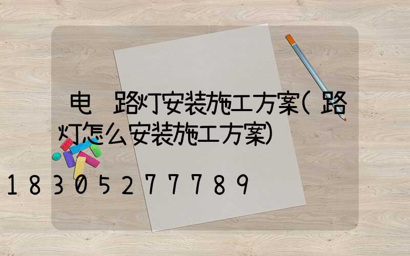 电缆路灯安装施工方案(路灯怎么安装施工方案)
