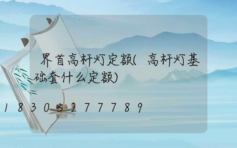 界首高杆灯定额(高杆灯基础套什么定额)
