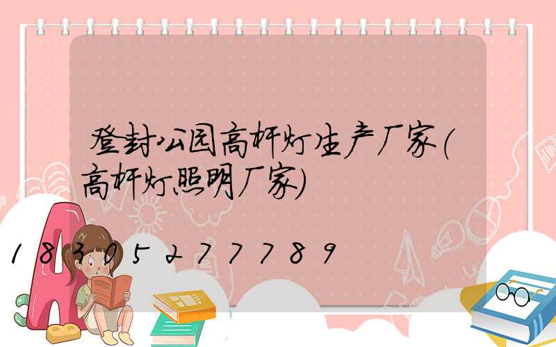 登封公园高杆灯生产厂家(高杆灯照明厂家)