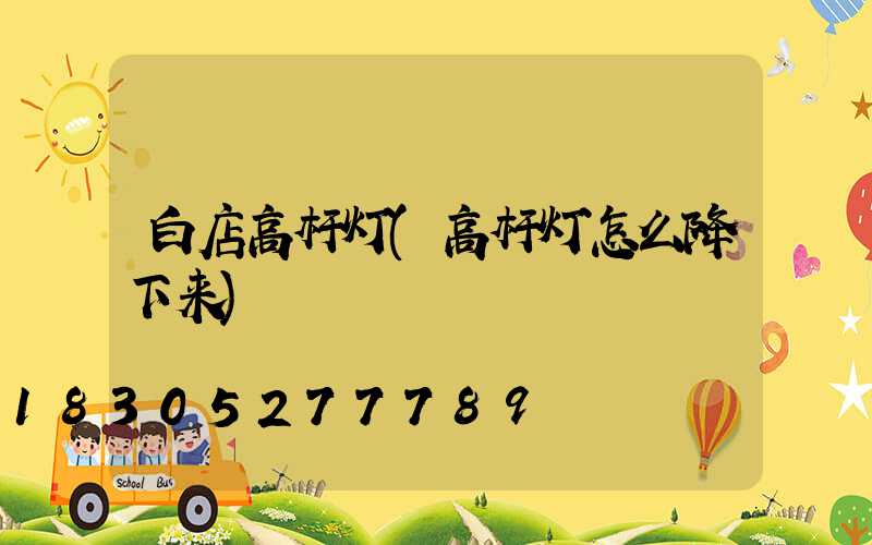 白店高杆灯(高杆灯怎么降下来)