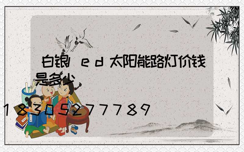 白银led太阳能路灯价钱是多少