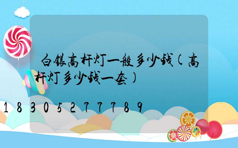 白银高杆灯一般多少钱(高杆灯多少钱一套)