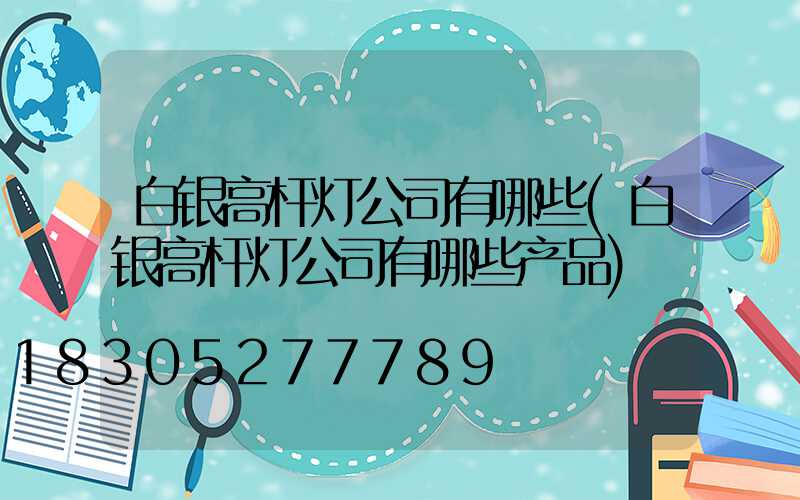 白银高杆灯公司有哪些(白银高杆灯公司有哪些产品)