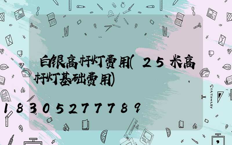白银高杆灯费用(25米高杆灯基础费用)
