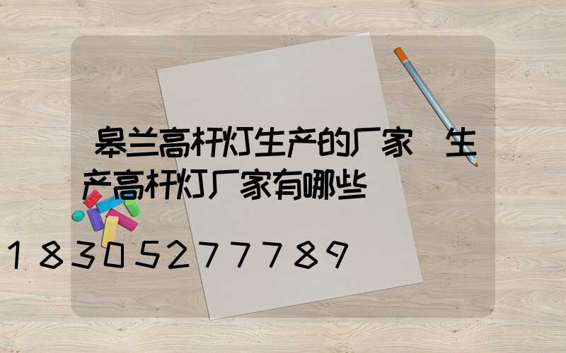 皋兰高杆灯生产的厂家(生产高杆灯厂家有哪些)