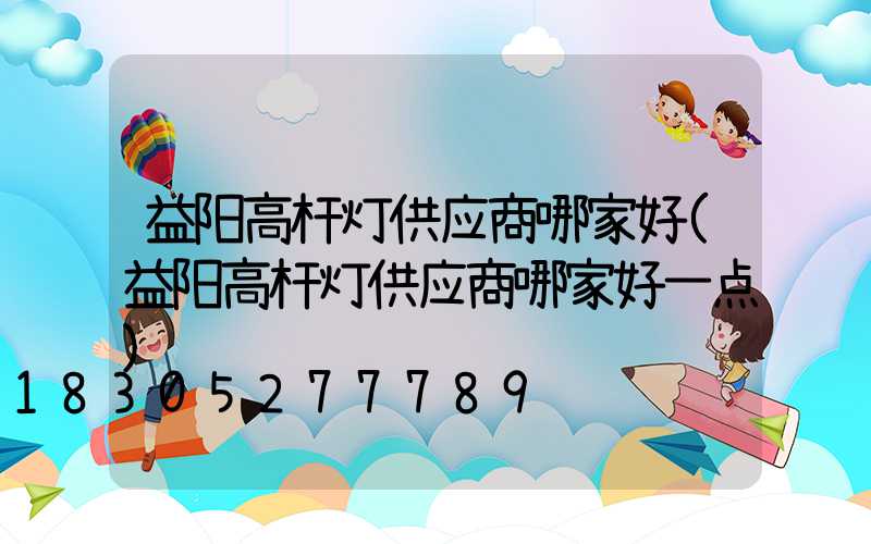 益阳高杆灯供应商哪家好(益阳高杆灯供应商哪家好一点)