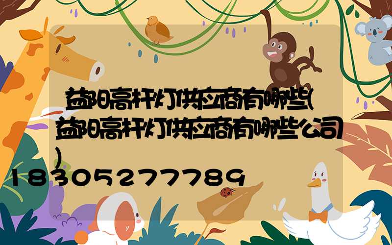 益阳高杆灯供应商有哪些(益阳高杆灯供应商有哪些公司)