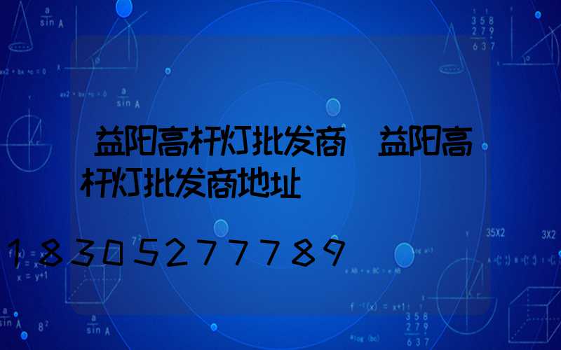 益阳高杆灯批发商(益阳高杆灯批发商地址)