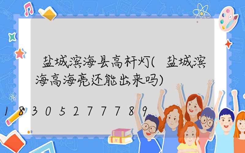 盐城滨海县高杆灯(盐城滨海高海亮还能出来吗)