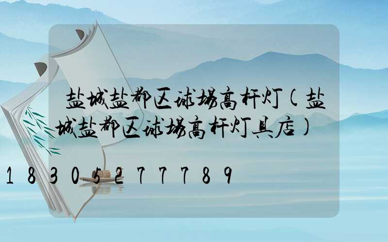 盐城盐都区球场高杆灯(盐城盐都区球场高杆灯具店)