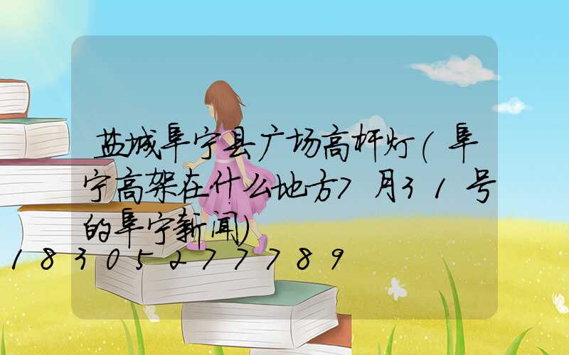 盐城阜宁县广场高杆灯(阜宁高架在什么地方7月31号的阜宁新闻)