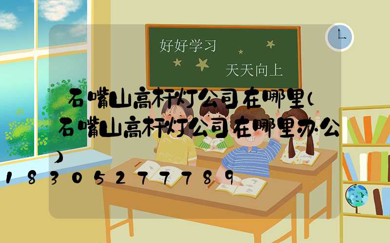 石嘴山高杆灯公司在哪里(石嘴山高杆灯公司在哪里办公)